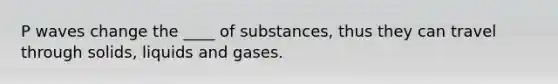 P waves change the ____ of substances, thus they can travel through solids, liquids and gases.