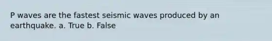 P waves are the fastest seismic waves produced by an earthquake. a. True b. False