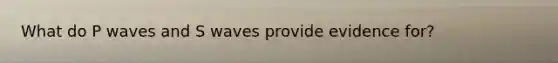 What do P waves and S waves provide evidence for?