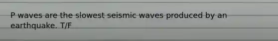 P waves are the slowest seismic waves produced by an earthquake. T/F