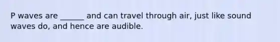 P waves are ______ and can travel through air, just like sound waves do, and hence are audible.