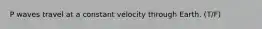 P waves travel at a constant velocity through Earth. (T/F)