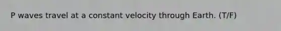 P waves travel at a constant velocity through Earth. (T/F)