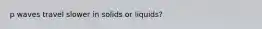 p waves travel slower in solids or liquids?