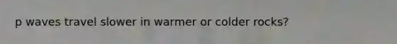 p waves travel slower in warmer or colder rocks?