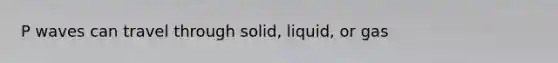 P waves can travel through solid, liquid, or gas