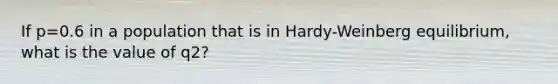 If p=0.6 in a population that is in Hardy-Weinberg equilibrium, what is the value of q2?