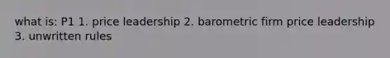 what is: P1 1. price leadership 2. barometric firm price leadership 3. unwritten rules