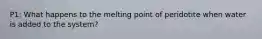 P1: What happens to the melting point of peridotite when water is added to the system?
