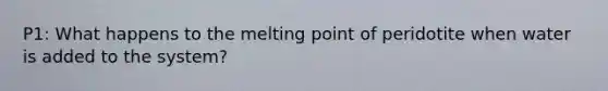 P1: What happens to the melting point of peridotite when water is added to the system?