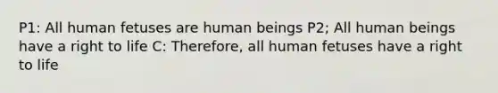 P1: All human fetuses are human beings P2; All human beings have a right to life C: Therefore, all human fetuses have a right to life