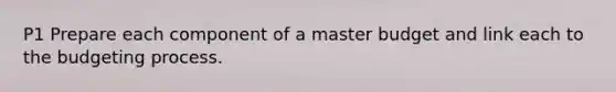P1 Prepare each component of a master budget and link each to the budgeting process.