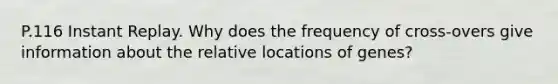 P.116 Instant Replay. Why does the frequency of cross-overs give information about the relative locations of genes?