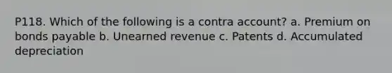 P118. Which of the following is a contra account? a. Premium on bonds payable b. Unearned revenue c. Patents d. Accumulated depreciation