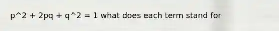 p^2 + 2pq + q^2 = 1 what does each term stand for