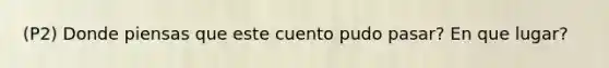 (P2) Donde piensas que este cuento pudo pasar? En que lugar?