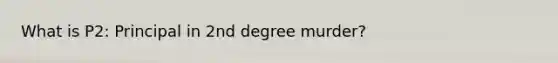 What is P2: Principal in 2nd degree murder?