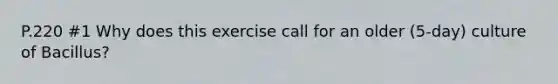 P.220 #1 Why does this exercise call for an older (5-day) culture of Bacillus?