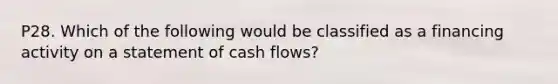 P28. Which of the following would be classified as a financing activity on a statement of cash flows?