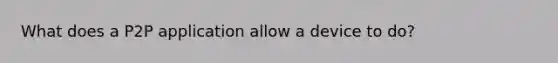 What does a P2P application allow a device to do?