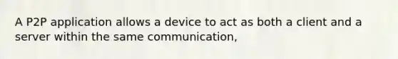 A P2P application allows a device to act as both a client and a server within the same communication,