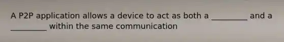 A P2P application allows a device to act as both a _________ and a _________ within the same communication