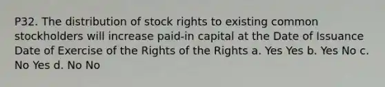 P32. The distribution of stock rights to existing common stockholders will increase paid-in capital at the Date of Issuance Date of Exercise of the Rights of the Rights a. Yes Yes b. Yes No c. No Yes d. No No