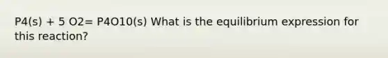 P4(s) + 5 O2= P4O10(s) What is the equilibrium expression for this reaction?