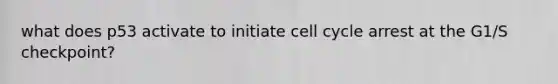 what does p53 activate to initiate <a href='https://www.questionai.com/knowledge/keQNMM7c75-cell-cycle' class='anchor-knowledge'>cell cycle</a> arrest at the G1/S checkpoint?