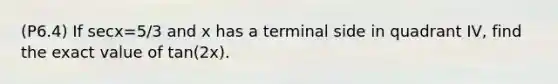 (P6.4) If secx=5/3 and x has a terminal side in quadrant IV, find the exact value of tan(2x).