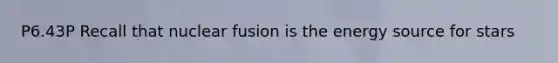 P6.43P Recall that nuclear fusion is the energy source for stars