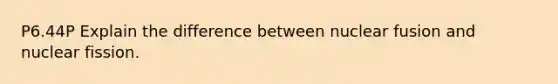 P6.44P Explain the difference between nuclear fusion and nuclear fission.