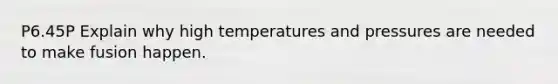 P6.45P Explain why high temperatures and pressures are needed to make fusion happen.