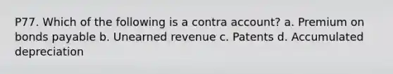 P77. Which of the following is a contra account? a. Premium on <a href='https://www.questionai.com/knowledge/kvHJpN4vyZ-bonds-payable' class='anchor-knowledge'>bonds payable</a> b. Unearned revenue c. Patents d. Accumulated depreciation