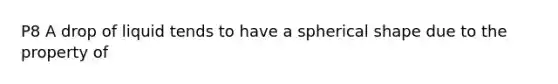 P8 A drop of liquid tends to have a spherical shape due to the property of
