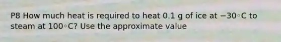 P8 How much heat is required to heat 0.1 g of ice at −30◦C to steam at 100◦C? Use the approximate value