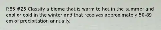 P.85 #25 Classify a biome that is warm to hot in the summer and cool or cold in the winter and that receives approximately 50-89 cm of precipitation annually.