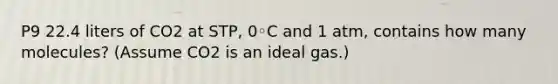 P9 22.4 liters of CO2 at STP, 0◦C and 1 atm, contains how many molecules? (Assume CO2 is an ideal gas.)