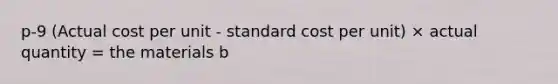 p-9 (Actual cost per unit - standard cost per unit) × actual quantity = the materials b