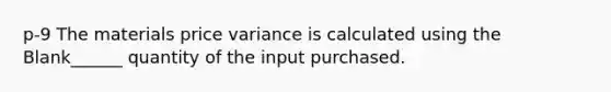 p-9 The materials price variance is calculated using the Blank______ quantity of the input purchased.