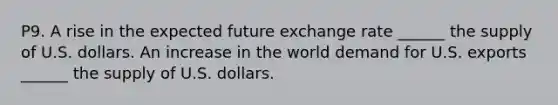 P9. A rise in the expected future exchange rate​ ______ the supply of U.S. dollars. An increase in the world demand for U.S. exports​ ______ the supply of U.S. dollars.