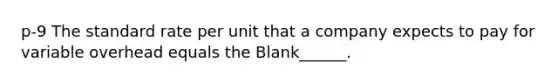 p-9 The standard rate per unit that a company expects to pay for variable overhead equals the Blank______.