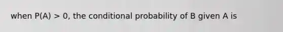 when P(A) > 0, the conditional probability of B given A is