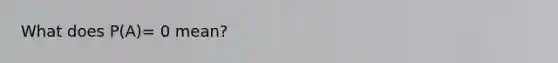 What does P(A)= 0 mean?