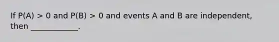 If P(A) > 0 and P(B) > 0 and events A and B are independent, then ____________.