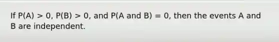 If P(A) > 0, P(B) > 0, and P(A and B) = 0, then the events A and B are independent.