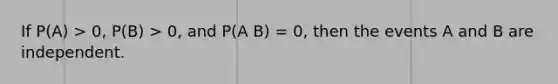 If P(A) > 0, P(B) > 0, and P(A B) = 0, then the events A and B are independent.