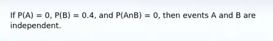 If P(A) = 0, P(B) = 0.4, and P(AnB) = 0, then events A and B are independent.