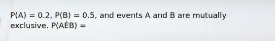 P(A) = 0.2, P(B) = 0.5, and events A and B are mutually exclusive. P(AÈB) =