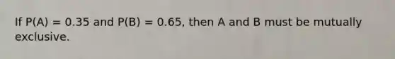 If P(A) = 0.35 and P(B) = 0.65, then A and B must be mutually exclusive.